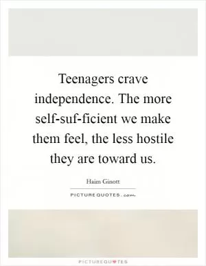Teenagers crave independence. The more self-suf-ficient we make them feel, the less hostile they are toward us Picture Quote #1