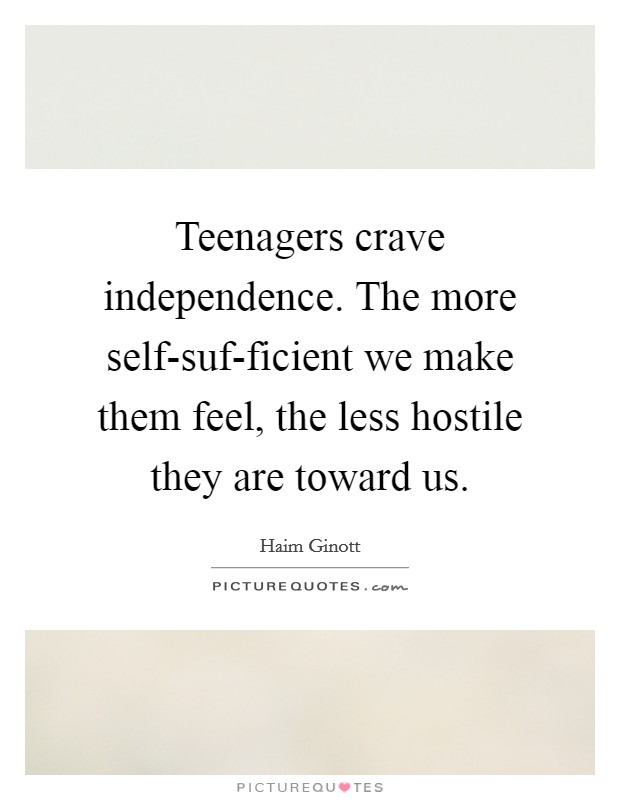 Teenagers crave independence. The more self-suf-ficient we make them feel, the less hostile they are toward us Picture Quote #1