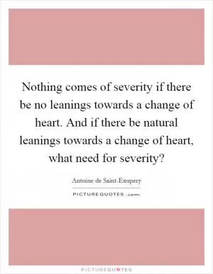 Nothing comes of severity if there be no leanings towards a change of heart. And if there be natural leanings towards a change of heart, what need for severity? Picture Quote #1