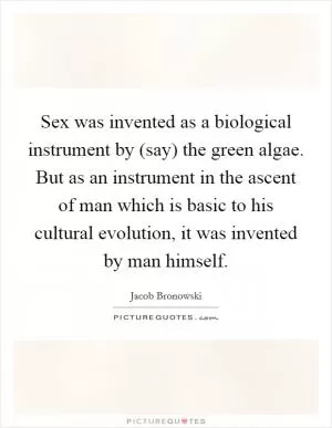 Sex was invented as a biological instrument by (say) the green algae. But as an instrument in the ascent of man which is basic to his cultural evolution, it was invented by man himself Picture Quote #1
