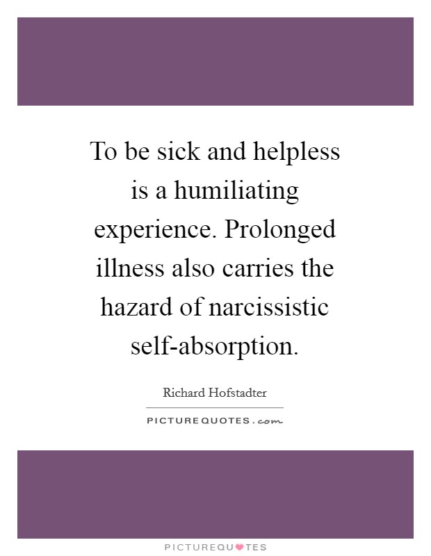 To be sick and helpless is a humiliating experience. Prolonged illness also carries the hazard of narcissistic self-absorption Picture Quote #1