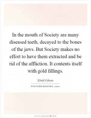In the mouth of Society are many diseased teeth, decayed to the bones of the jaws. But Society makes no effort to have them extracted and be rid of the affliction. It contents itself with gold fillings Picture Quote #1