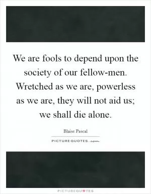 We are fools to depend upon the society of our fellow-men. Wretched as we are, powerless as we are, they will not aid us; we shall die alone Picture Quote #1