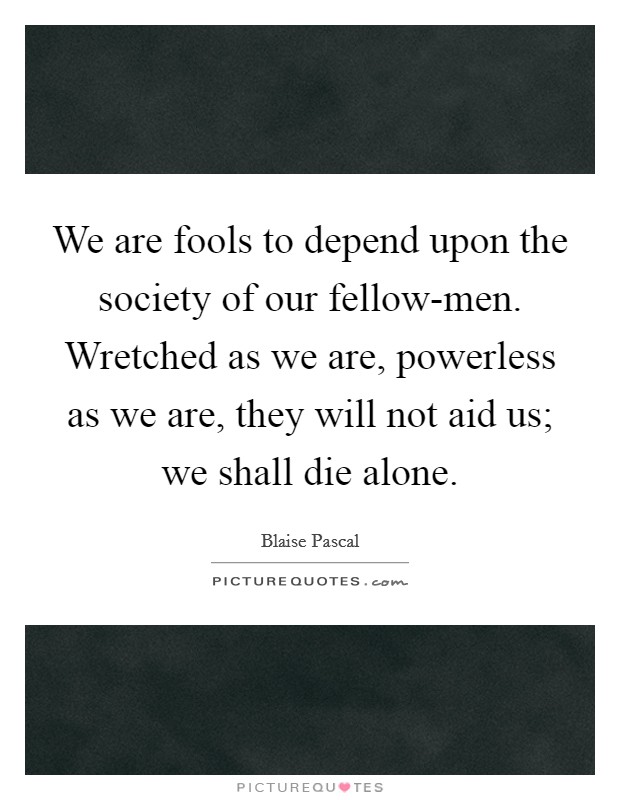 We are fools to depend upon the society of our fellow-men. Wretched as we are, powerless as we are, they will not aid us; we shall die alone Picture Quote #1