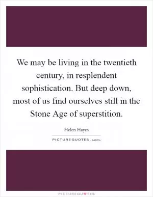 We may be living in the twentieth century, in resplendent sophistication. But deep down, most of us find ourselves still in the Stone Age of superstition Picture Quote #1