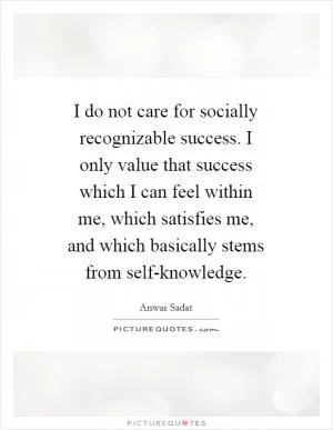 I do not care for socially recognizable success. I only value that success which I can feel within me, which satisfies me, and which basically stems from self-knowledge Picture Quote #1