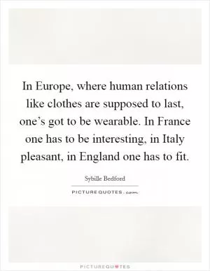 In Europe, where human relations like clothes are supposed to last, one’s got to be wearable. In France one has to be interesting, in Italy pleasant, in England one has to fit Picture Quote #1