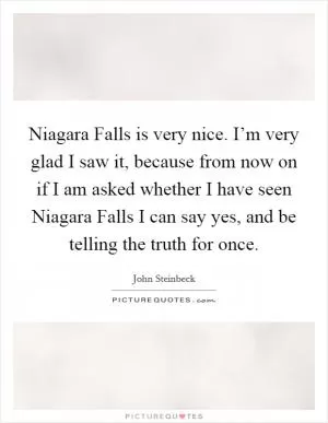 Niagara Falls is very nice. I’m very glad I saw it, because from now on if I am asked whether I have seen Niagara Falls I can say yes, and be telling the truth for once Picture Quote #1