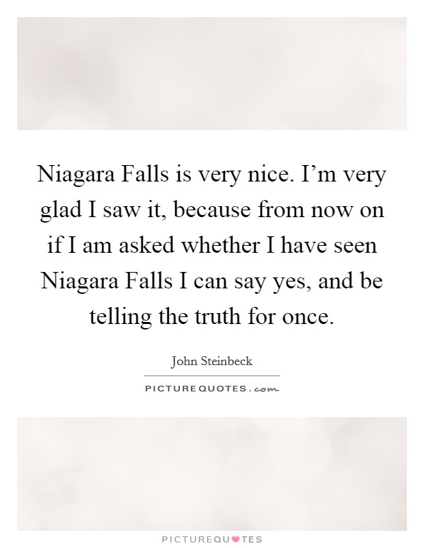 Niagara Falls is very nice. I'm very glad I saw it, because from now on if I am asked whether I have seen Niagara Falls I can say yes, and be telling the truth for once Picture Quote #1