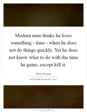 Modern man thinks he loses something - time - when he does not do things quickly. Yet he does not know what to do with the time he gains, except kill it Picture Quote #1