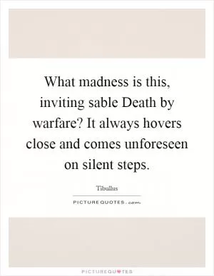 What madness is this, inviting sable Death by warfare? It always hovers close and comes unforeseen on silent steps Picture Quote #1