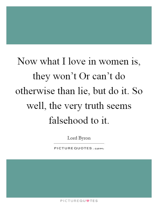 Now what I love in women is, they won't Or can't do otherwise than lie, but do it. So well, the very truth seems falsehood to it Picture Quote #1