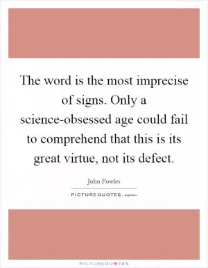 The word is the most imprecise of signs. Only a science-obsessed age could fail to comprehend that this is its great virtue, not its defect Picture Quote #1
