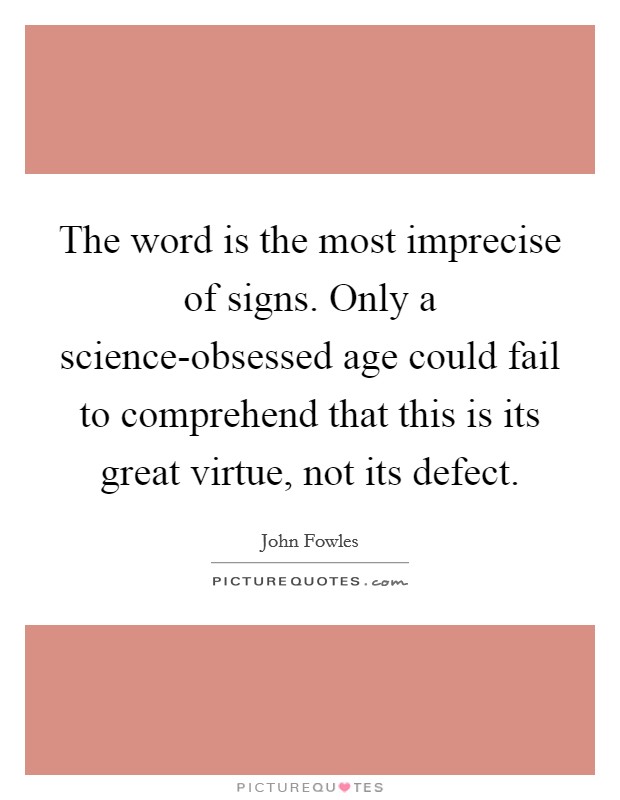 The word is the most imprecise of signs. Only a science-obsessed age could fail to comprehend that this is its great virtue, not its defect Picture Quote #1