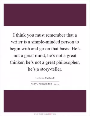 I think you must remember that a writer is a simple-minded person to begin with and go on that basis. He’s not a great mind, he’s not a great thinker, he’s not a great philosopher, he’s a story-teller Picture Quote #1