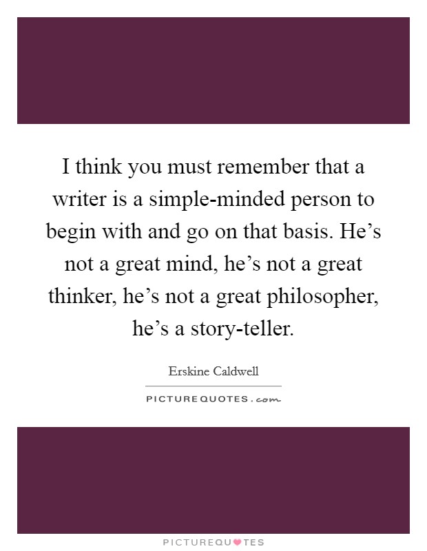 I think you must remember that a writer is a simple-minded person to begin with and go on that basis. He's not a great mind, he's not a great thinker, he's not a great philosopher, he's a story-teller Picture Quote #1