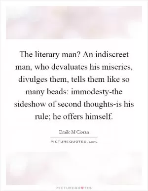 The literary man? An indiscreet man, who devaluates his miseries, divulges them, tells them like so many beads: immodesty-the sideshow of second thoughts-is his rule; he offers himself Picture Quote #1