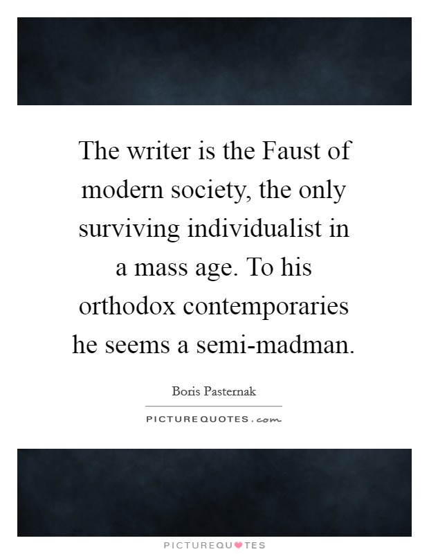 The writer is the Faust of modern society, the only surviving individualist in a mass age. To his orthodox contemporaries he seems a semi-madman Picture Quote #1