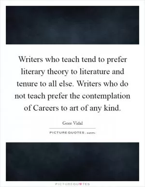 Writers who teach tend to prefer literary theory to literature and tenure to all else. Writers who do not teach prefer the contemplation of Careers to art of any kind Picture Quote #1