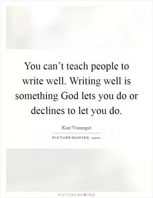 You can’t teach people to write well. Writing well is something God lets you do or declines to let you do Picture Quote #1