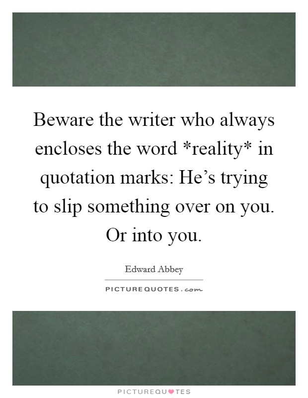 Beware the writer who always encloses the word *reality* in quotation marks: He's trying to slip something over on you. Or into you Picture Quote #1