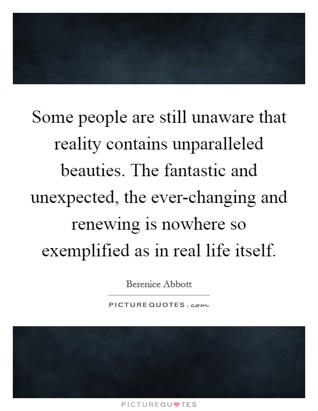 Some people are still unaware that reality contains unparalleled beauties. The fantastic and unexpected, the ever-changing and renewing is nowhere so exemplified as in real life itself Picture Quote #1