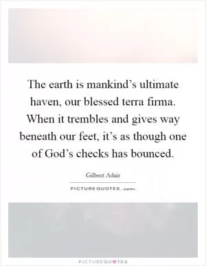 The earth is mankind’s ultimate haven, our blessed terra firma. When it trembles and gives way beneath our feet, it’s as though one of God’s checks has bounced Picture Quote #1