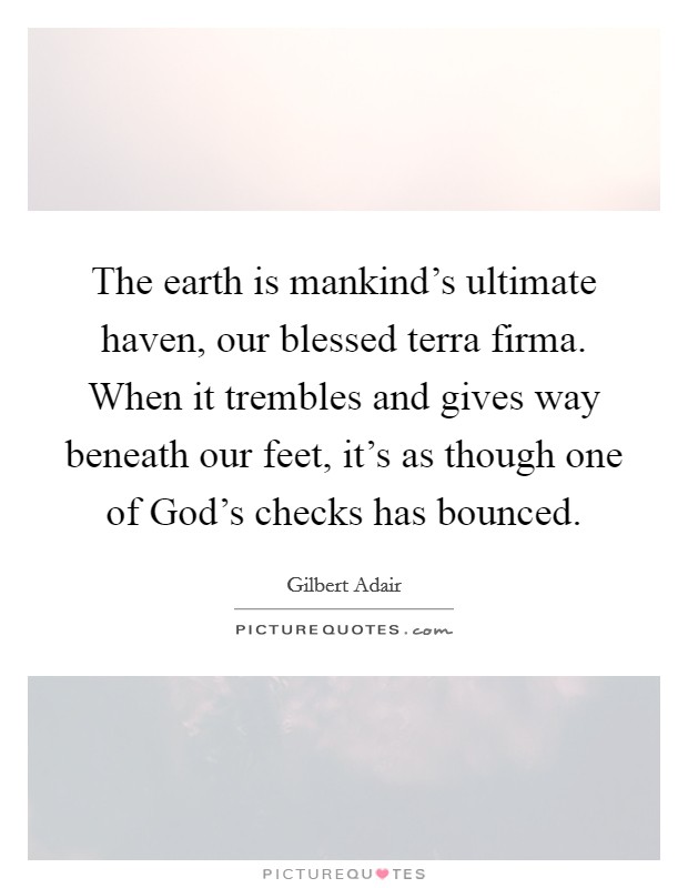 The earth is mankind's ultimate haven, our blessed terra firma. When it trembles and gives way beneath our feet, it's as though one of God's checks has bounced Picture Quote #1