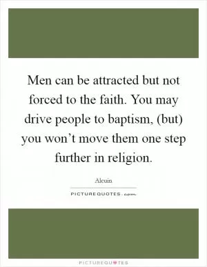 Men can be attracted but not forced to the faith. You may drive people to baptism, (but) you won’t move them one step further in religion Picture Quote #1