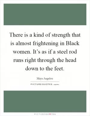 There is a kind of strength that is almost frightening in Black women. It’s as if a steel rod runs right through the head down to the feet Picture Quote #1
