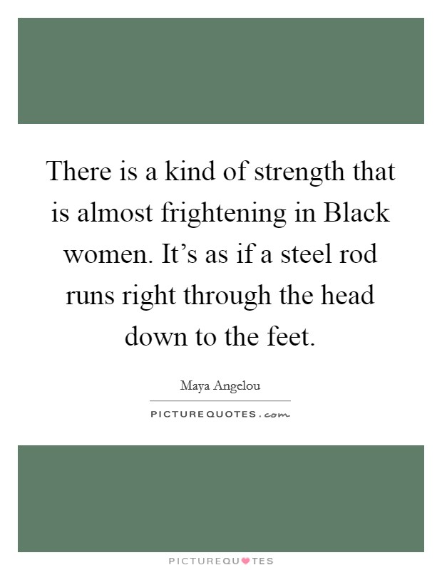 There is a kind of strength that is almost frightening in Black women. It's as if a steel rod runs right through the head down to the feet Picture Quote #1