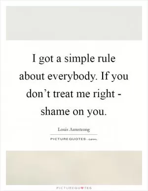 I got a simple rule about everybody. If you don’t treat me right - shame on you Picture Quote #1