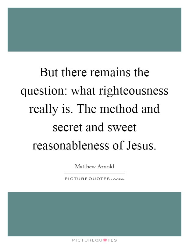 But there remains the question: what righteousness really is. The method and secret and sweet reasonableness of Jesus Picture Quote #1