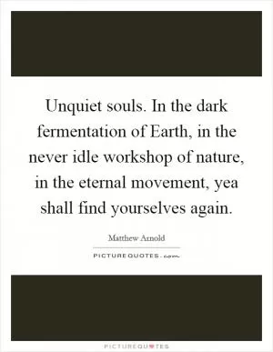 Unquiet souls. In the dark fermentation of Earth, in the never idle workshop of nature, in the eternal movement, yea shall find yourselves again Picture Quote #1