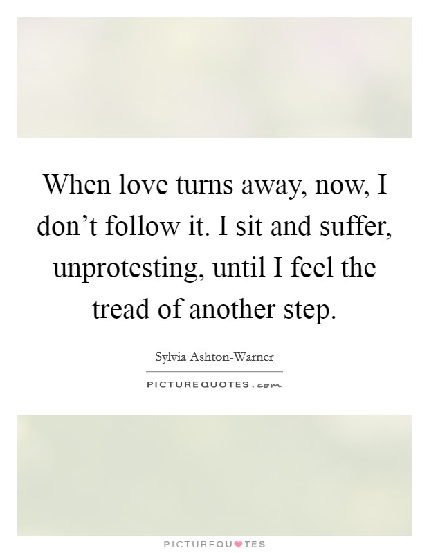 When love turns away, now, I don't follow it. I sit and suffer, unprotesting, until I feel the tread of another step Picture Quote #1
