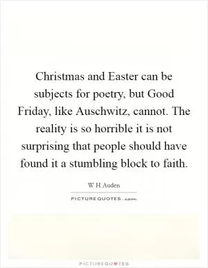 Christmas and Easter can be subjects for poetry, but Good Friday, like Auschwitz, cannot. The reality is so horrible it is not surprising that people should have found it a stumbling block to faith Picture Quote #1