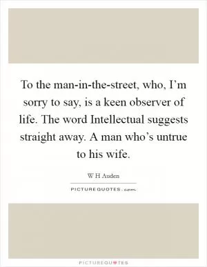 To the man-in-the-street, who, I’m sorry to say, is a keen observer of life. The word Intellectual suggests straight away. A man who’s untrue to his wife Picture Quote #1
