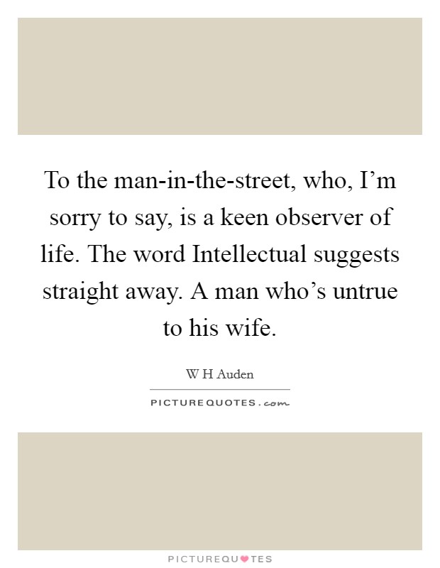 To the man-in-the-street, who, I'm sorry to say, is a keen observer of life. The word Intellectual suggests straight away. A man who's untrue to his wife Picture Quote #1