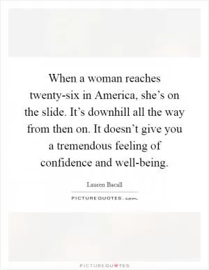 When a woman reaches twenty-six in America, she’s on the slide. It’s downhill all the way from then on. It doesn’t give you a tremendous feeling of confidence and well-being Picture Quote #1