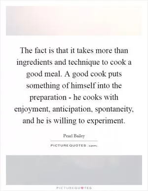 The fact is that it takes more than ingredients and technique to cook a good meal. A good cook puts something of himself into the preparation - he cooks with enjoyment, anticipation, spontaneity, and he is willing to experiment Picture Quote #1