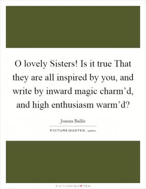 O lovely Sisters! Is it true That they are all inspired by you, and write by inward magic charm’d, and high enthusiasm warm’d? Picture Quote #1