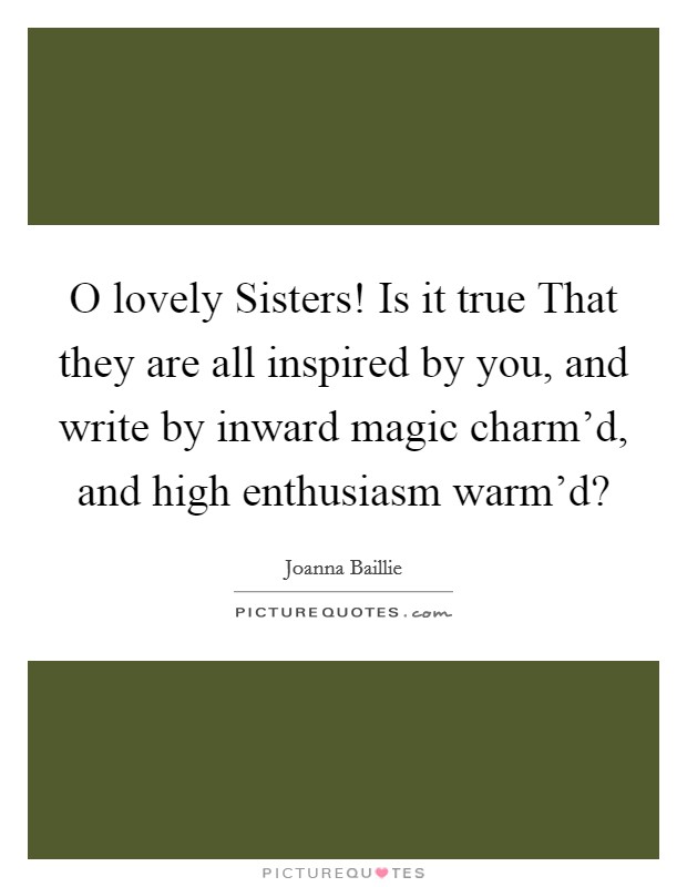 O lovely Sisters! Is it true That they are all inspired by you, and write by inward magic charm'd, and high enthusiasm warm'd? Picture Quote #1