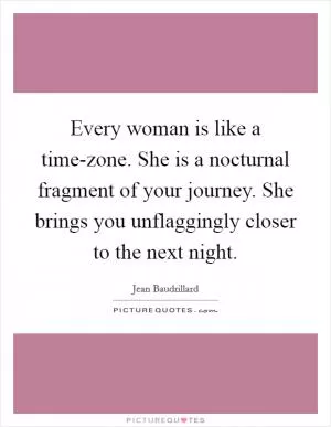 Every woman is like a time-zone. She is a nocturnal fragment of your journey. She brings you unflaggingly closer to the next night Picture Quote #1