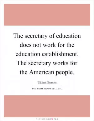 The secretary of education does not work for the education establishment. The secretary works for the American people Picture Quote #1