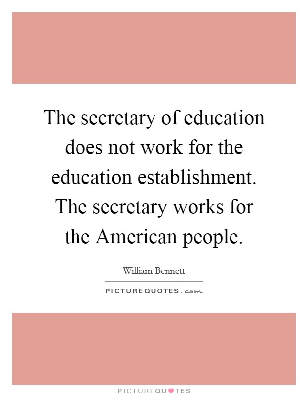 The secretary of education does not work for the education establishment. The secretary works for the American people Picture Quote #1