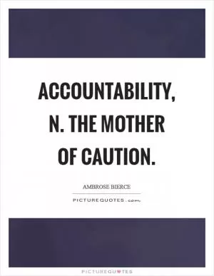 ACCOUNTABILITY, n. The mother of caution Picture Quote #1