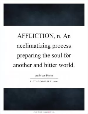 AFFLICTION, n. An acclimatizing process preparing the soul for another and bitter world Picture Quote #1
