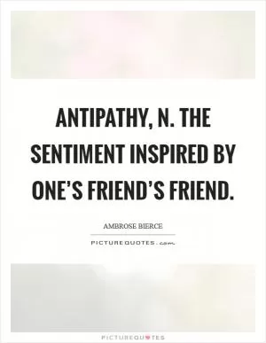 ANTIPATHY, n. The sentiment inspired by one’s friend’s friend Picture Quote #1