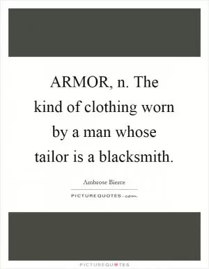 ARMOR, n. The kind of clothing worn by a man whose tailor is a blacksmith Picture Quote #1