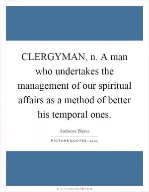 CLERGYMAN, n. A man who undertakes the management of our spiritual affairs as a method of better his temporal ones Picture Quote #1